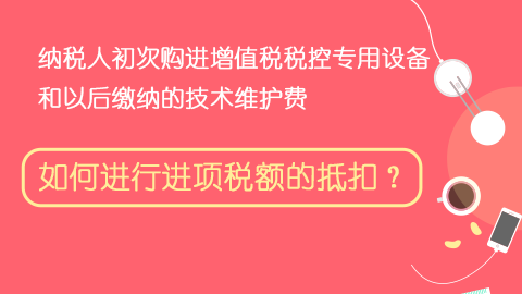 纳税人初次购进增值税税控专用设备和以后缴纳的技术维护费，如何进行进项税额的抵扣？ 