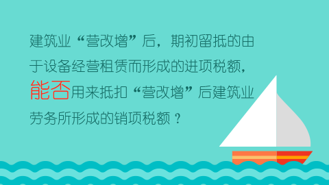 建筑业“营改增”后，期初留抵的由于设备经营租赁而形成的进项税额，能否用来抵扣“营改增”后建筑业劳务所形成的销项税额？ 