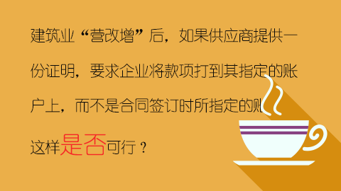 建筑业“营改增”后，如果供应商提供一份证明，要求企业将款项打到其指定的账户上，而不是合同签订时所指定的账户，这样是否可行？ 