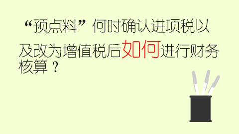 “预点料”何时确认进项税以及改为增值税后如何进行财务核算？ 