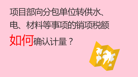 项目部向分包单位转供水、电、材料等事项的销项税额如何确认计量？ 